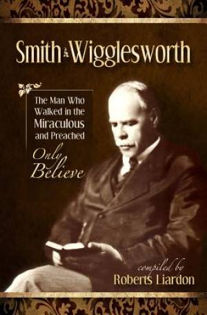 Image of Smith Wigglesworth : The Man Who Walked In The Miraculous And Preached Only other