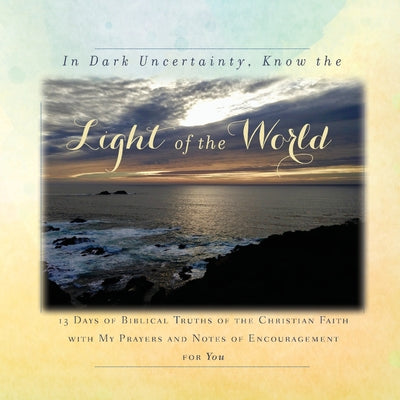 Image of In Dark Uncertainty, Know the Light of the World: 13 Days of Biblical Truths of the Christian Faith with My Prayers and Notes of Encouragement for You other